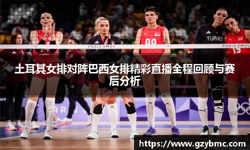 土耳其女排对阵巴西女排精彩直播全程回顾与赛后分析