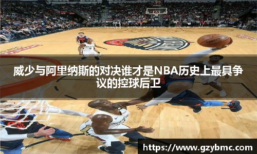 jiuyou.com威少与阿里纳斯的对决谁才是NBA历史上最具争议的控球后卫