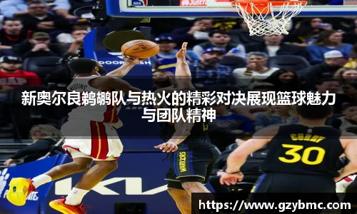 新奥尔良鹈鹕队与热火的精彩对决展现篮球魅力与团队精神