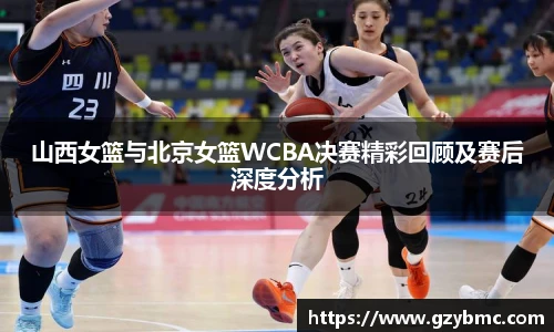 山西女篮与北京女篮WCBA决赛精彩回顾及赛后深度分析