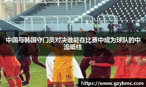 中国与韩国守门员对决谁能在比赛中成为球队的中流砥柱