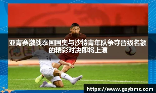 亚青赛激战泰国国奥与沙特青年队争夺晋级名额的精彩对决即将上演