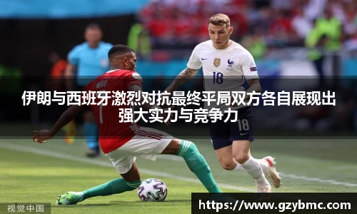 伊朗与西班牙激烈对抗最终平局双方各自展现出强大实力与竞争力