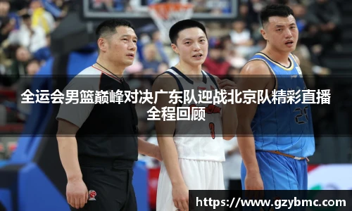 全运会男篮巅峰对决广东队迎战北京队精彩直播全程回顾