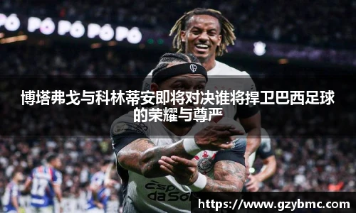 博塔弗戈与科林蒂安即将对决谁将捍卫巴西足球的荣耀与尊严