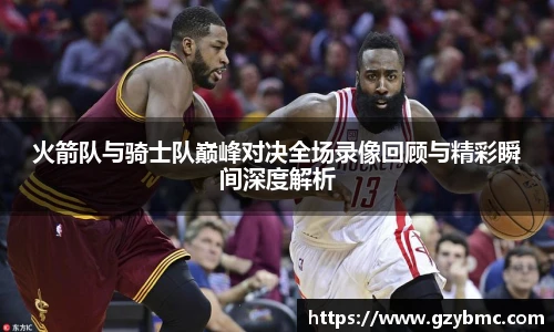 火箭队与骑士队巅峰对决全场录像回顾与精彩瞬间深度解析